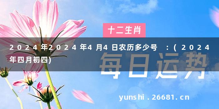 2024年2024年4月4日农历多少号 :(2024年四月初四)